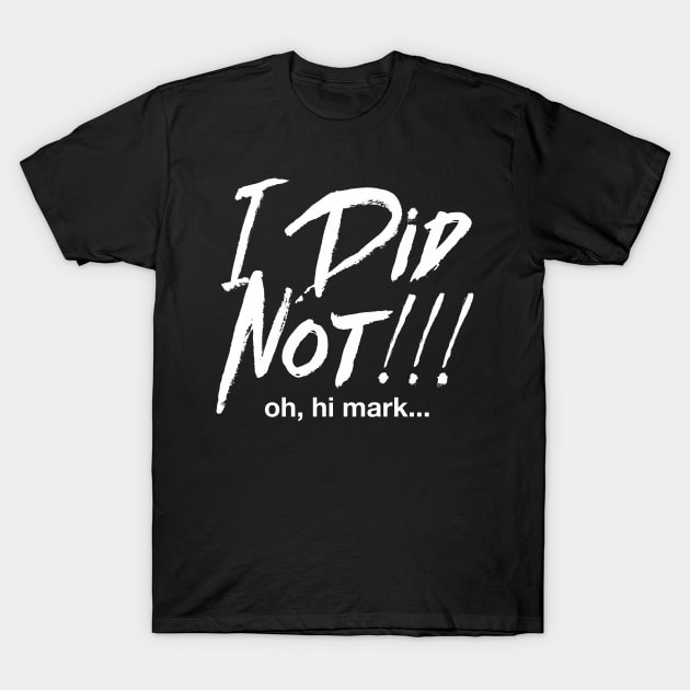 I Did Not! Oh Hi Mark. T-Shirt by zerobriant